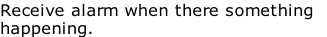 Receive alarm when there something 
happening.