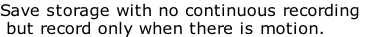 Save storage with no continuous recording
 but record only when there is motion.